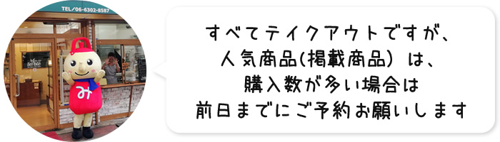 すべてテイクアウトですが、人気商品(掲載商品）は、購入数が多い場合は前日までにご予約お願いします。